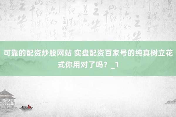 可靠的配资炒股网站 实盘配资百家号的纯真树立花式你用对了吗？_1