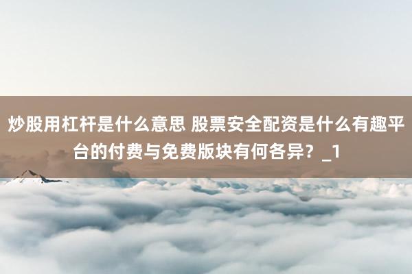 炒股用杠杆是什么意思 股票安全配资是什么有趣平台的付费与免费版块有何各异？_1