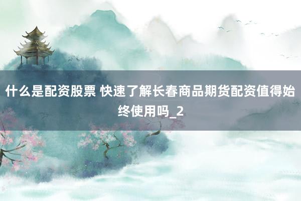 什么是配资股票 快速了解长春商品期货配资值得始终使用吗_2