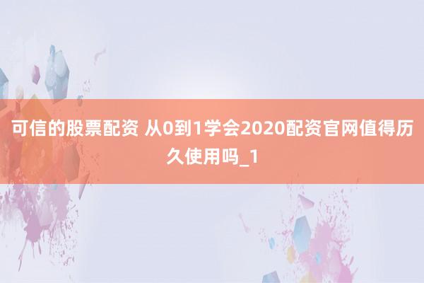 可信的股票配资 从0到1学会2020配资官网值得历久使用吗_1