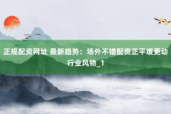 正规配资网址 最新趋势：场外不错配资正平缓更动行业风物_1