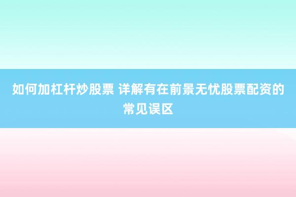 如何加杠杆炒股票 详解有在前景无忧股票配资的常见误区