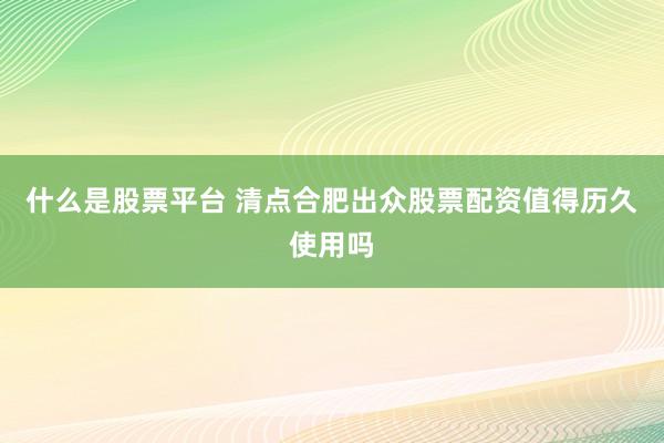 什么是股票平台 清点合肥出众股票配资值得历久使用吗