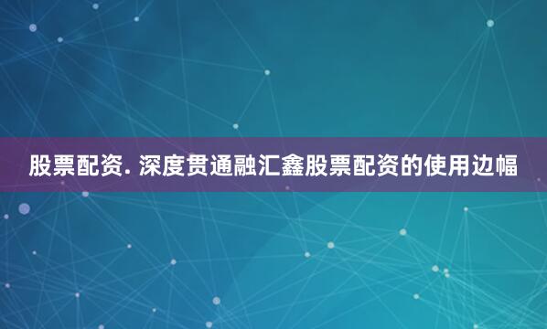 股票配资. 深度贯通融汇鑫股票配资的使用边幅